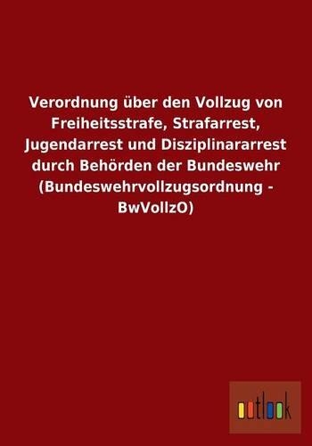 Verordnung über den Vollzug von Freiheitsstrafe, Strafarrest, Jugendarrest und Disziplinararrest durch Behörden der Bundeswehr (Bundeswehrvollzugsordnung - BwVollzO)