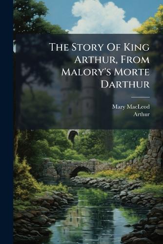 The Story Of King Arthur, From Malory's Morte Darthur