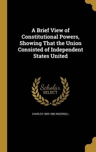 A Brief View of Constitutional Powers, Showing That the Union Consisted of Independent States United