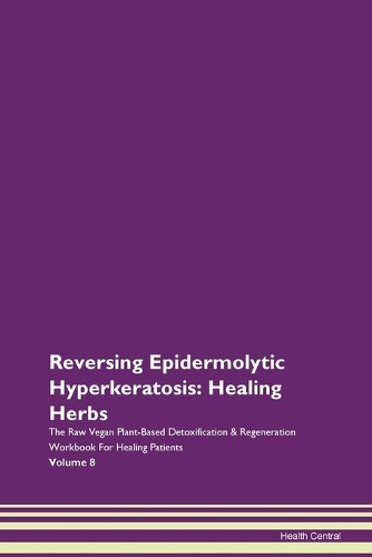 Reversing Epidermolytic Hyperkeratosis: Healing Herbs The Raw Vegan Plant-Based Detoxification & Regeneration Workbook For Healing Patients Volume 8