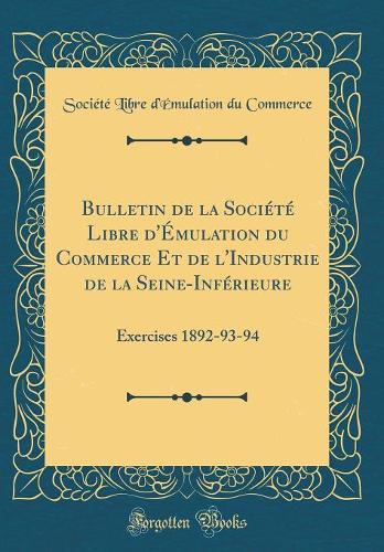Bulletin de la Société Libre d'Émulation du Commerce Et de l'Industrie de la Seine-Inférieure: Exercises 1892-93-94 (Classic Reprint)