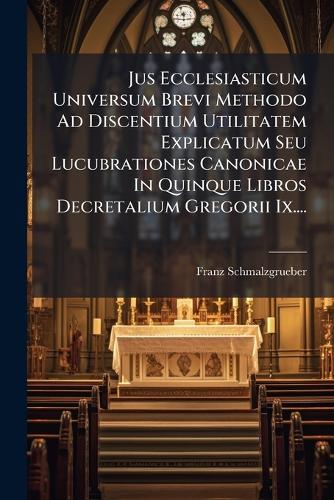 Jus Ecclesiasticum Universum Brevi Methodo Ad Discentium Utilitatem Explicatum Seu Lucubrationes Canonicae In Quinque Libros Decretalium Gregorii Ix....