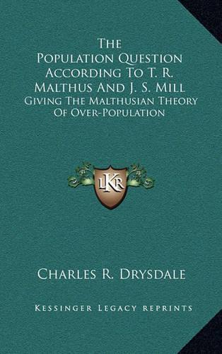 The Population Question According to T. R. Malthus and J. S. Mill: Giving the Malthusian Theory of Over-Population