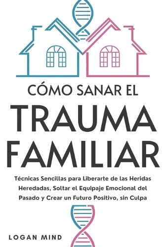 Cómo Sanar el Trauma Familiar: Técnicas Sencillas para Liberarte de las Heridas Heredadas, Soltar el Equipaje Emocional del Pasado y Crear un Futuro Positivo, sin Culpa(¡Calma Tu Mente Ahora!)