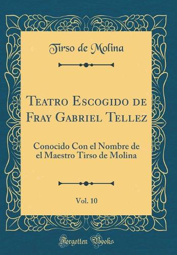 Teatro Escogido de Fray Gabriel Tellez, Vol. 10: Conocido Con el Nombre de el Maestro Tirso de Molina (Classic Reprint)