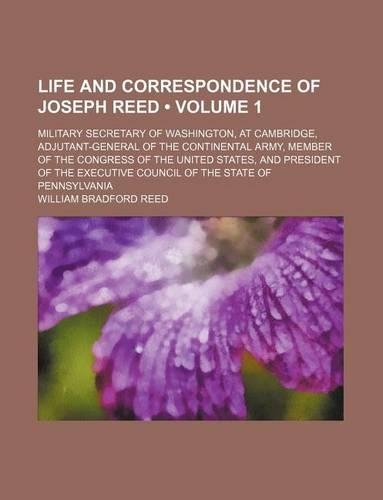 Life and Correspondence of Joseph Reed (Volume 1); Military Secretary of Washington, at Cambridge, Adjutant-General of the Continental Army, Member of the Congress of the United States, and President of the Executive Council of the State of Pennsyl