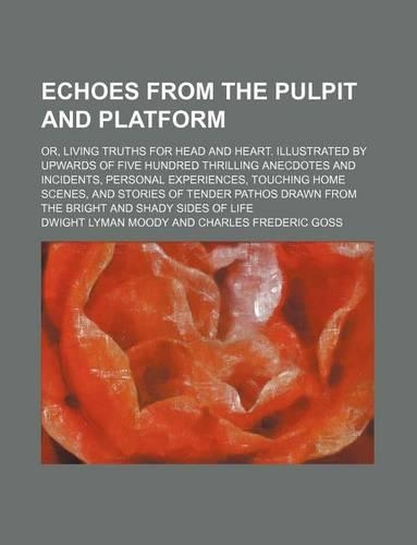 Echoes from the Pulpit and Platform; Or, Living Truths for Head and Heart. Illustrated by Upwards of Five Hundred Thrilling Anecdotes and Incidents, Personal Experiences, Touching Home Scenes, and Stories of Tender Pathos Drawn from the Bright and 