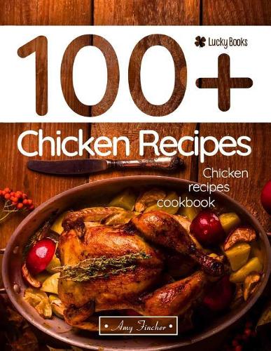 Chicken Recipes Cookbook. 100+ Chicken Recipes: The Most Popular and Easy Chicken Recipes