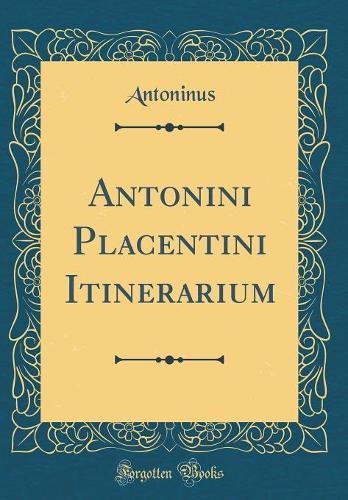Antonini Placentini Itinerarium (Classic Reprint)