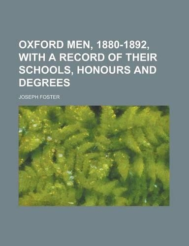 Oxford Men, 1880-1892, with a Record of Their Schools, Honours and Degrees