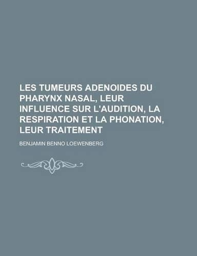 Les Tumeurs Adenoides Du Pharynx Nasal, Leur Influence Sur L'Audition, La Respiration Et La Phonation, Leur Traitement