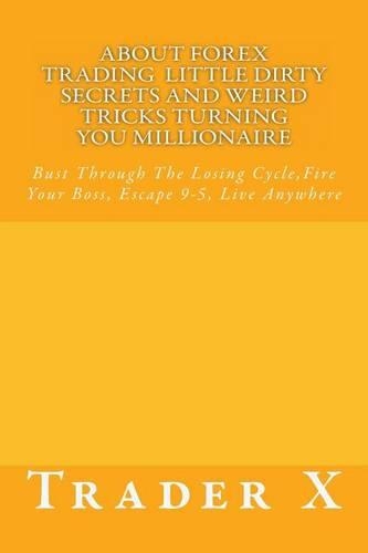 About Forex Trading: Little Dirty Secrets And Weird Tricks Turning You Millionaire: Bust Through The Losing Cycle, Fire Your Boss, Escape 9-5, Live Anywhere