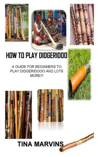 How to Play Didgeridoo: A Guide for Beginners to Play Didgeridoo and Lots More!!!
