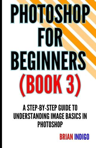 Photoshop for Beginners (Book 3): A step-by-step guide to understanding image basics in Photoshop