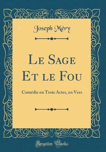 Le Sage Et le Fou: Comédie en Trois Actes, en Vers (Classic Reprint)