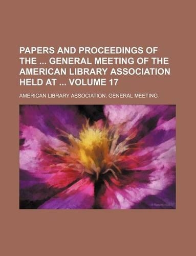 Papers and Proceedings of the General Meeting of the American Library Association Held at Volume 17