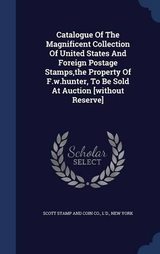 Catalogue Of The Magnificent Collection Of United States And Foreign Postage Stamps, the Property Of F.w.hunter, To Be Sold At Auction [without Reserve]