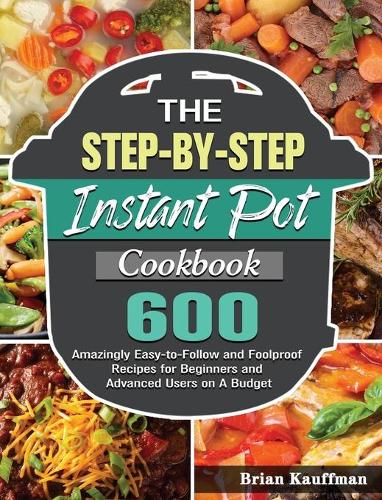 The Step-by-Step Instant Pot Cookbook: 600 Amazingly Easy-to-Follow and Foolproof Recipes for Beginners and Advanced Users on A Budget