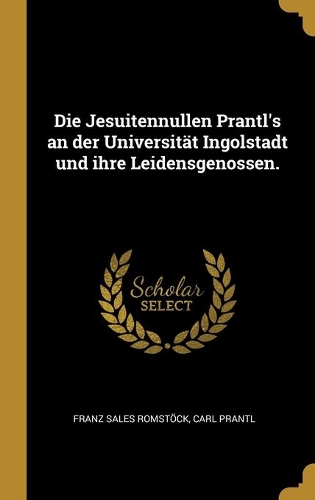 Die Jesuitennullen Prantl's an der Universität Ingolstadt und ihre Leidensgenossen.