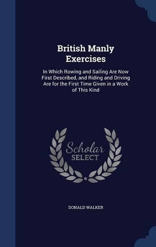 British Manly Exercises: In Which Rowing and Sailing Are Now First Described, and Riding and Driving Are for the First Time Given in a Work of This Kind