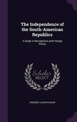 The Independence of the South-American Republics: A Study in Recognition and Foreign Policy