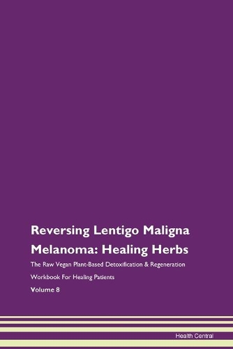 Reversing Lentigo Maligna Melanoma: Healing Herbs The Raw Vegan Plant-Based Detoxification & Regeneration Workbook For Healing Patients Volume 8