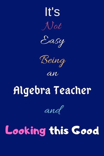 It's Not Easy Being an Algebra Teacher and Looking This Good: Blank-Lined Journal/Notebook/Diary for Algebra Teachers & Mathematicians - Cool Birthday Present & Algebra Gift