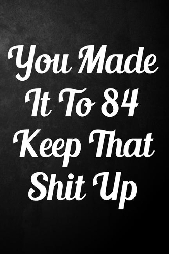 You Made It To 84 Keep That Shit Up: 84th Birthday Gift Journal / Funny 84 Year Old Gag Notebook / Unique Card Alternative ( 6 x 9 - 110 Blank Lined Pages )