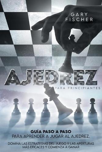 Ajedrez para principiantes: Guía paso a paso para aprender a jugar al ajedrez. Domina las estrategias del juego y las aperturas más eficaces y comienza a ganar
