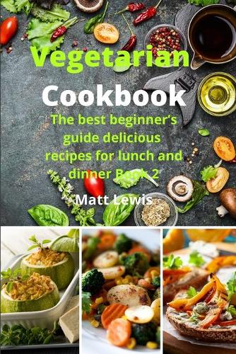 Vegetarian Cookbook: The best beginner's guide delicious recipes for lunch and dinner Book 2