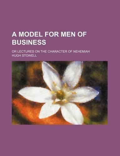 A Model for Men of Business; Or Lectures on the Character of Nehemiah