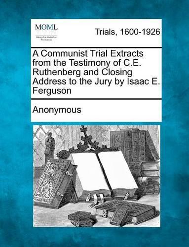 A Communist Trial Extracts from the Testimony of C.E. Ruthenberg and Closing Address to the Jury by Isaac E. Ferguson