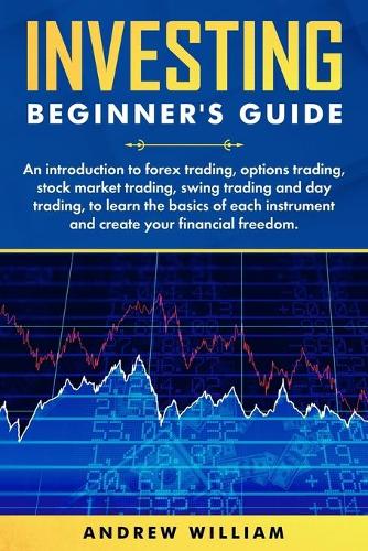 Investing beginner's guide: An introduction to forex trading, options trading, stock market trading, swing trading and day trading to learn the basics of each instrument and cr