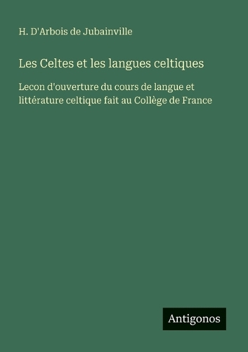 Les Celtes et les langues celtiques: Lecon d'ouverture du cours de langue et littérature celtique fait au Collège de France