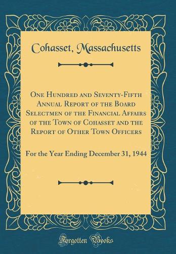 One Hundred and Seventy-Fifth Annual Report of the Board Selectmen of the Financial Affairs of the Town of Cohasset and the Report of Other Town Officers: For the Year Ending December 31, 1944 (Classic Reprint)
