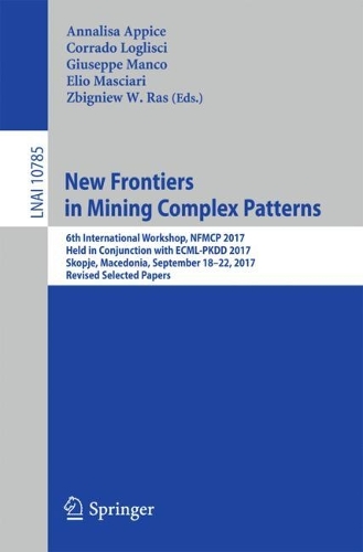 New Frontiers in Mining Complex Patterns: 6th International Workshop, NFMCP 2017, Held in Conjunction with ECML-PKDD 2017, Skopje, Macedonia, September 18-22, 2017, Revised Selected Papers(10785 Lecture Notes in Computer Science)
