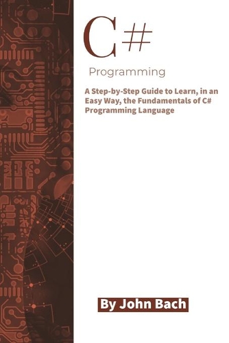 C# Programming: A Step-by-Step Guide to Learn, in an Easy Way, the Fundamentals of C# Programming Language