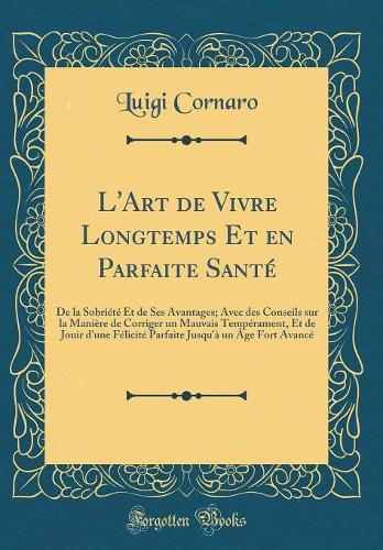 L'Art de Vivre Longtemps Et en Parfaite Santé: De la Sobriété Et de Ses Avantages; Avec des Conseils sur la Manière de Corriger un Mauvais Tempérament, Et de Jouir d'une Félicité Parfaite Jusqu'à un Âge Fort Avancé (Classic Reprint)