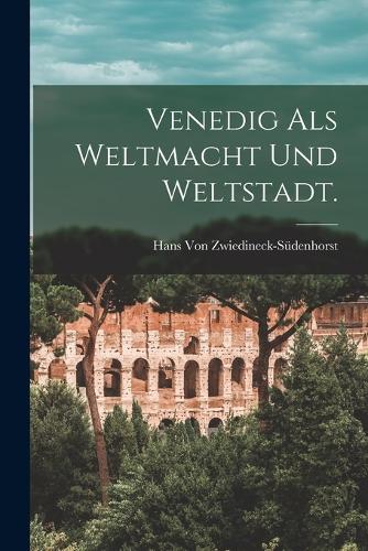 Venedig als Weltmacht und Weltstadt.