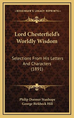 Lord Chesterfield's Worldly Wisdom: Selections From His Letters And Characters (1891)