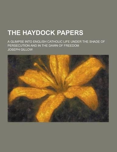 The Haydock Papers; A Glimpse Into English Catholic Life Under the Shade of Persecution and in the Dawn of Freedom