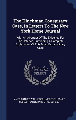 The Hinchman Conspiracy Case, In Letters To The New York Home Journal: With An Abstract Of The Evidence For The Defence, Furnishing A Complete Explanation Of This Most Extraordinary Case