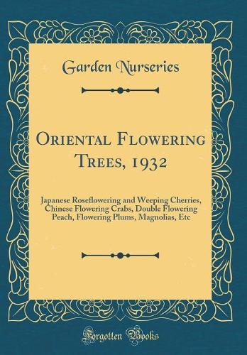 Oriental Flowering Trees, 1932: Japanese Roseflowering and Weeping Cherries, Chinese Flowering Crabs, Double Flowering Peach, Flowering Plums, Magnolias, Etc (Classic Reprint)