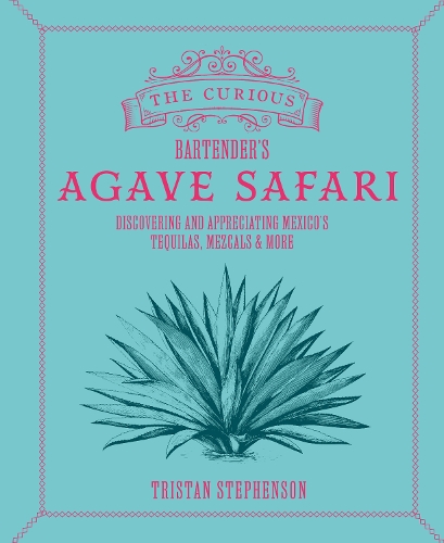 The Curious Bartender’s Agave Safari: Discovering and Appreciating Mexico’s Tequilas, Mezcals & More(The Curious Bartender)