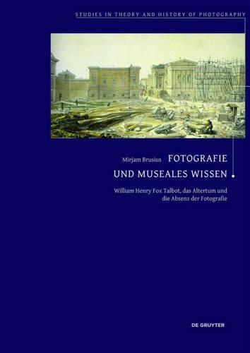 Fotografie Und Museales Wissen: William Henry Fox Talbot, Das Altertum Und Die Absenz Der Fotografie(6 Studies in Theory and History of Photography)