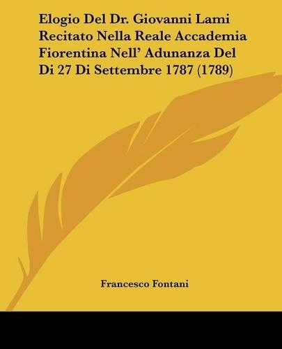 Elogio Del Dr. Giovanni Lami Recitato Nella Reale Accademia Fiorentina Nell' Adunanza Del Di 27 Di Settembre 1787 (1789)