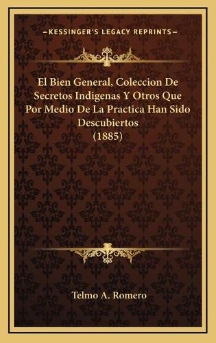 El Bien General, Coleccion De Secretos Indigenas Y Otros Que Por Medio De La Practica Han Sido Descubiertos (1885)