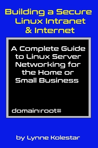 Building a Secure Linux Intranet & Internet: A Guide to Linux Server Networking for the Home or Small Business(The Linux Server Mastery)