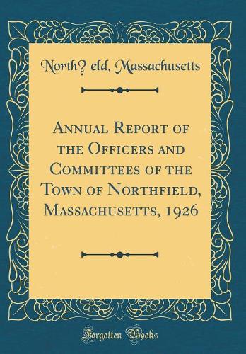 Annual Report of the Of?cers and Committees of the Town of North?eld, Massachusetts, 1926 (Classic Reprint)