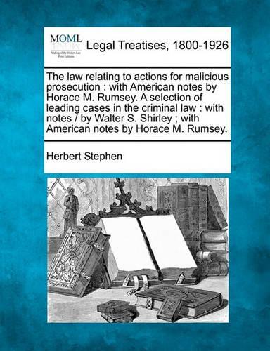 The Law Relating to Actions for Malicious Prosecution: With American Notes by Horace M. Rumsey. a Selection of Leading Cases in the Criminal Law: With Notes / By Walter S. Shirley; With American Notes by